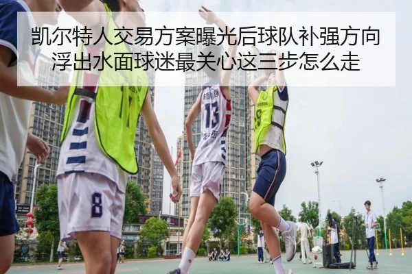 凯尔特人交易方案曝光后球队补强方向浮出水面球迷最关心这三步怎么走